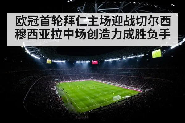 欧冠首轮拜仁主场迎战切尔西 穆西亚拉中场创造力成胜负手（kaiyun）
