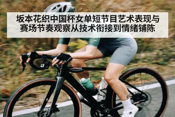 坂本花织中国杯女单短节目艺术表现与赛场节奏观察从技术衔接到情绪铺陈