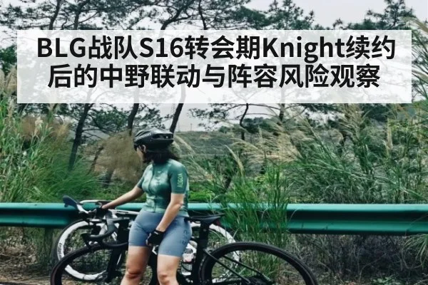 BLG战队S16转会期Knight续约后的中野联动与阵容风险观察