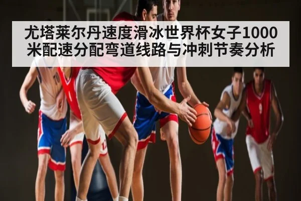尤塔莱尔丹速度滑冰世界杯女子1000米配速分配弯道线路与冲刺节奏分析